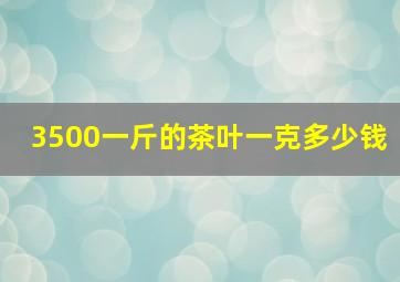 3500一斤的茶叶一克多少钱