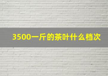 3500一斤的茶叶什么档次