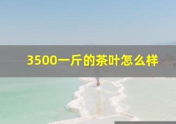 3500一斤的茶叶怎么样