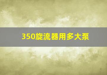 350旋流器用多大泵