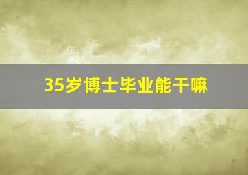 35岁博士毕业能干嘛