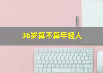 36岁算不算年轻人