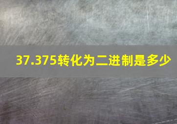 37.375转化为二进制是多少