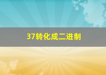 37转化成二进制