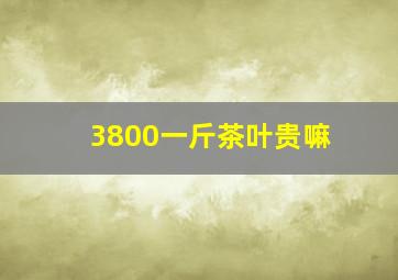 3800一斤茶叶贵嘛