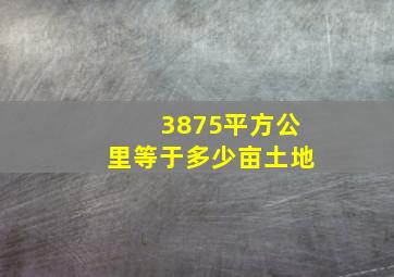 3875平方公里等于多少亩土地