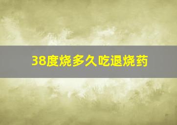 38度烧多久吃退烧药