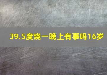 39.5度烧一晚上有事吗16岁