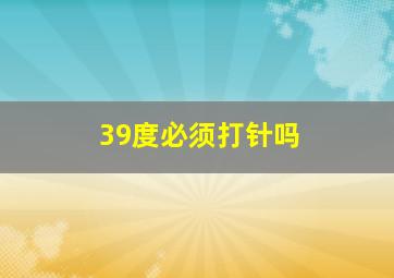 39度必须打针吗