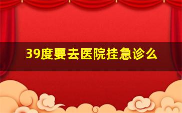 39度要去医院挂急诊么