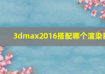 3dmax2016搭配哪个渲染器