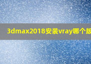 3dmax2018安装vray哪个版本好