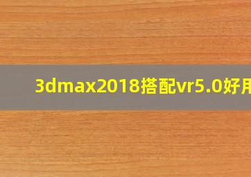 3dmax2018搭配vr5.0好用吗