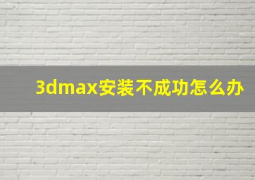 3dmax安装不成功怎么办