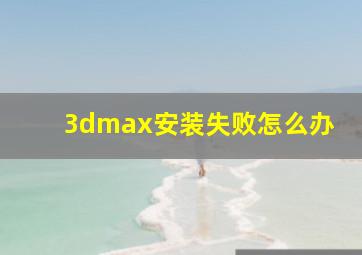 3dmax安装失败怎么办