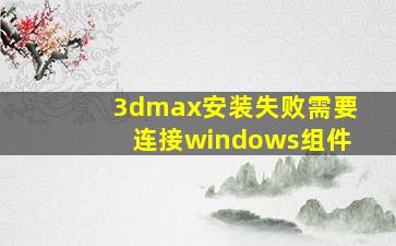 3dmax安装失败需要连接windows组件