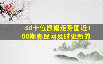 3d十位振幅走势图近100期彩经网及时更新的