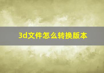 3d文件怎么转换版本