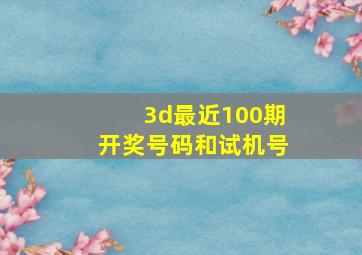 3d最近100期开奖号码和试机号