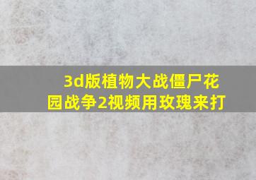 3d版植物大战僵尸花园战争2视频用玫瑰来打