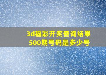 3d福彩开奖查询结果500期号码是多少号