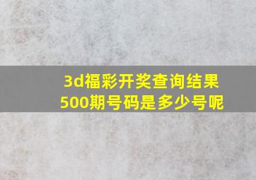 3d福彩开奖查询结果500期号码是多少号呢