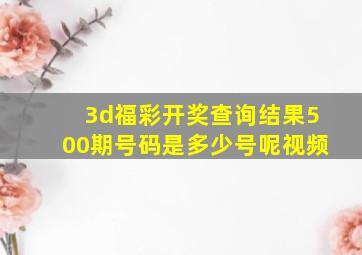 3d福彩开奖查询结果500期号码是多少号呢视频