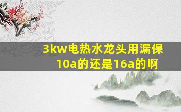 3kw电热水龙头用漏保10a的还是16a的啊