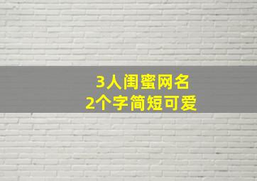 3人闺蜜网名2个字简短可爱