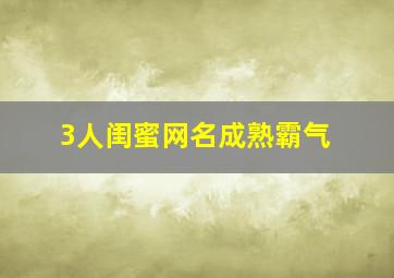 3人闺蜜网名成熟霸气