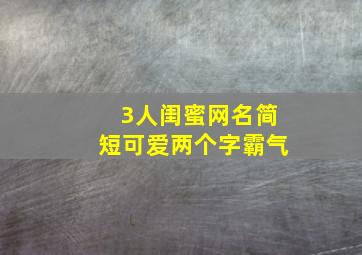 3人闺蜜网名简短可爱两个字霸气