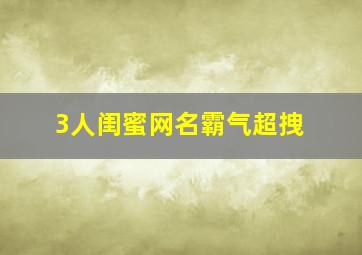 3人闺蜜网名霸气超拽