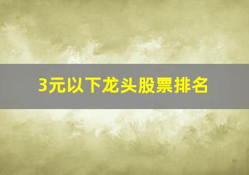 3元以下龙头股票排名