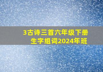 3古诗三首六年级下册生字组词2024年班