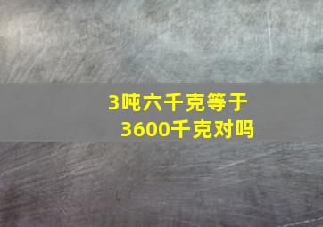 3吨六千克等于3600千克对吗