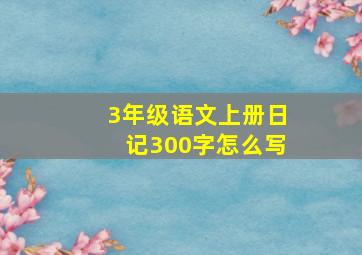 3年级语文上册日记300字怎么写