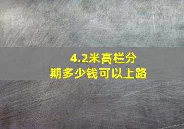 4.2米高栏分期多少钱可以上路