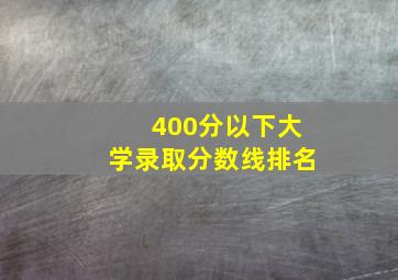 400分以下大学录取分数线排名