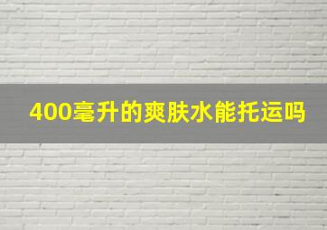 400毫升的爽肤水能托运吗