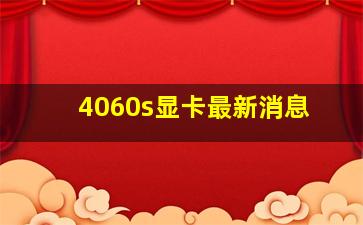 4060s显卡最新消息