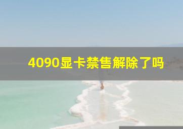 4090显卡禁售解除了吗