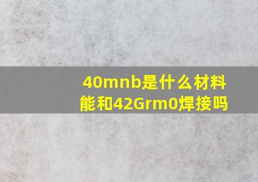 40mnb是什么材料能和42Grm0焊接吗