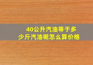 40公升汽油等于多少斤汽油呢怎么算价格