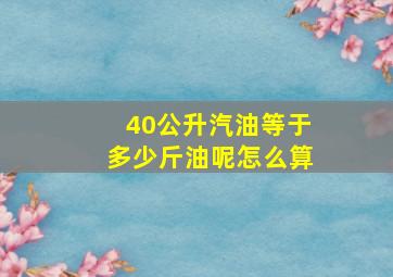 40公升汽油等于多少斤油呢怎么算