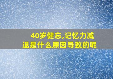 40岁健忘,记忆力减退是什么原因导致的呢