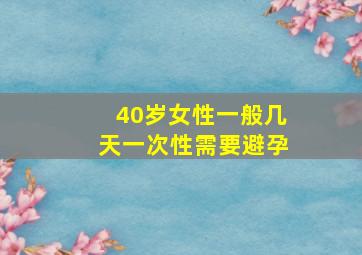 40岁女性一般几天一次性需要避孕