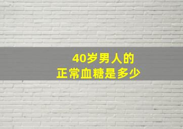 40岁男人的正常血糖是多少