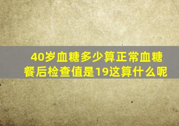 40岁血糖多少算正常血糖餐后检查值是19这算什么呢