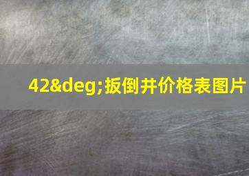 42°扳倒井价格表图片