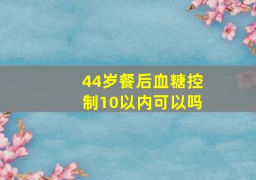 44岁餐后血糖控制10以内可以吗